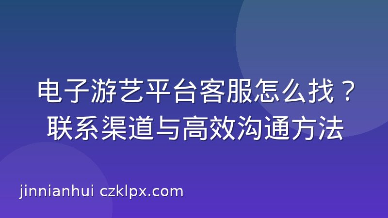 电子游艺平台客服怎么找？联系渠道与高效沟通方法